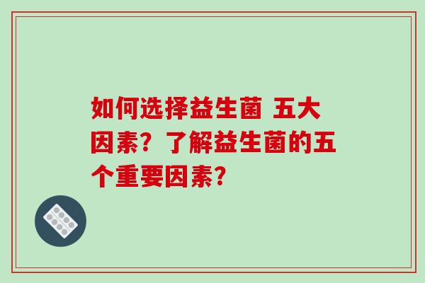 如何选择益生菌 五大因素？了解益生菌的五个重要因素？