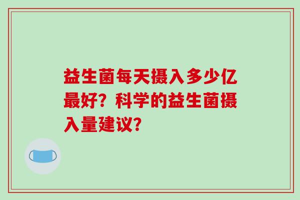 益生菌每天摄入多少亿最好？科学的益生菌摄入量建议？