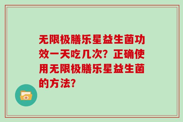 无限极膳乐星益生菌功效一天吃几次？正确使用无限极膳乐星益生菌的方法？