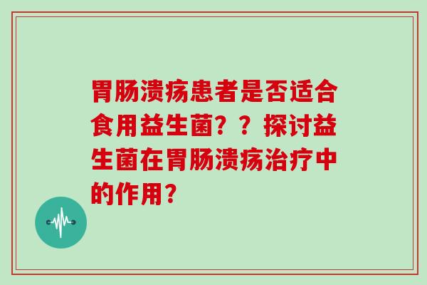 溃疡患者是否适合食用益生菌？？探讨益生菌在溃疡中的作用？