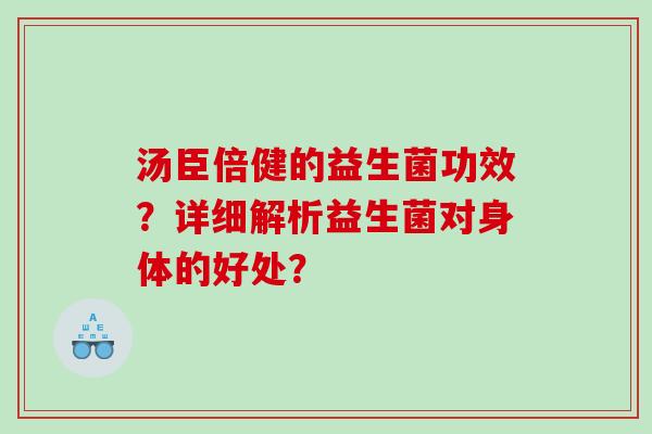 汤臣倍健的益生菌功效?详细解析益生菌对身体的好处? 汤臣倍健的益生菌功效?详细解析益生菌对身体的好处?