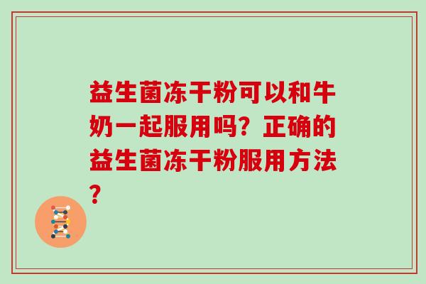 益生菌冻干粉可以和牛奶一起服用吗?正确的益生菌冻干粉服用方法? 益生菌冻干粉可以和牛奶一起服用吗?正确的益生菌冻干粉服用方法?