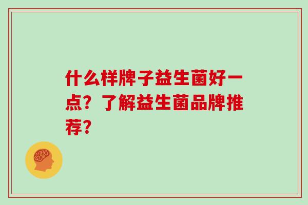 什么样牌子益生菌好一点？了解益生菌品牌推荐？