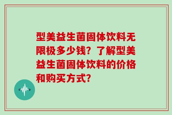 型美益生菌固体饮料无限极多少钱？了解型美益生菌固体饮料的价格和购买方式？