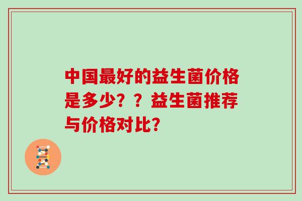 中国最好的益生菌价格是多少？？益生菌推荐与价格对比？