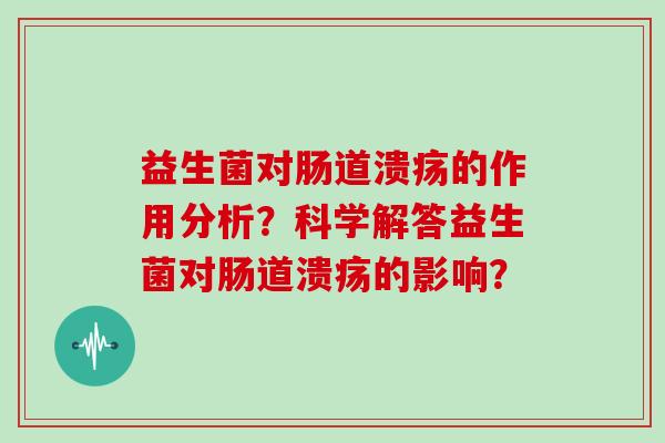 益生菌对肠道溃疡的作用分析？科学解答益生菌对肠道溃疡的影响？