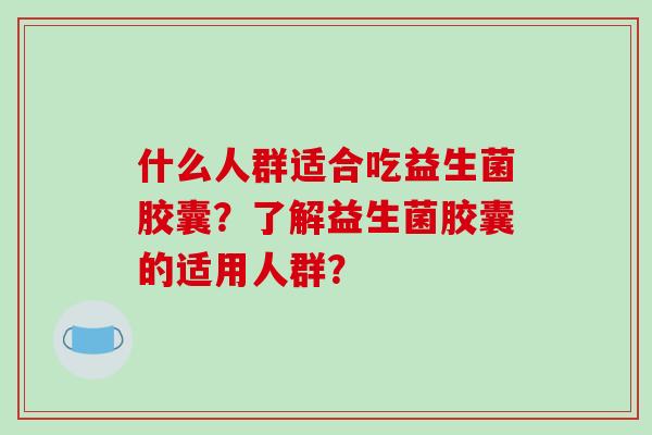 什么人群适合吃益生菌胶囊？了解益生菌胶囊的适用人群？