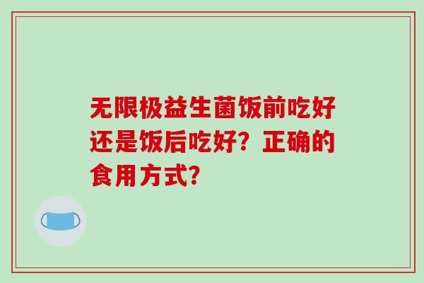 无限极益生菌饭前吃好还是饭后吃好？正确的食用方式？