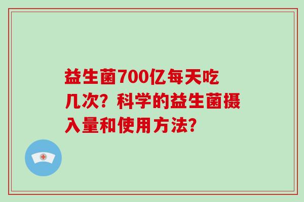 益生菌700亿每天吃几次？科学的益生菌摄入量和使用方法？