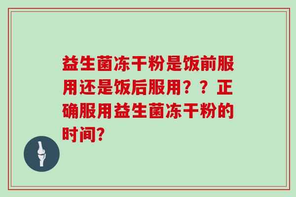 益生菌冻干粉是饭前服用还是饭后服用？？正确服用益生菌冻干粉的时间？