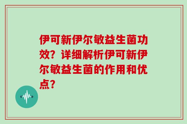 伊可新伊尔敏益生菌功效？详细解析伊可新伊尔敏益生菌的作用和优点？