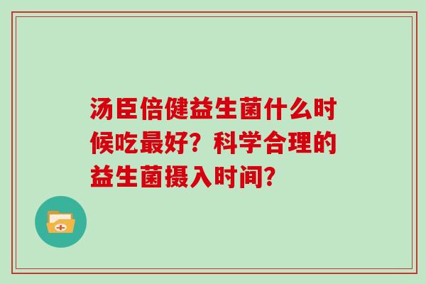 汤臣倍健益生菌什么时候吃最好？科学合理的益生菌摄入时间？
