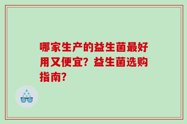 哪家生产的益生菌最好用又便宜？益生菌选购指南？