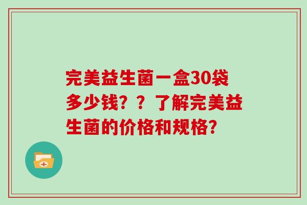 完美益生菌一盒30袋多少钱？？了解完美益生菌的价格和规格？
