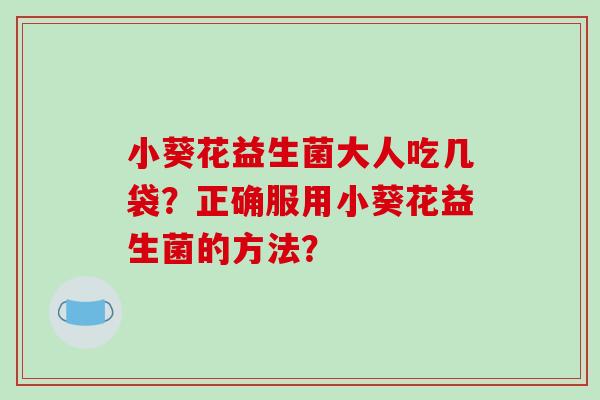 小葵花益生菌大人吃几袋？正确服用小葵花益生菌的方法？