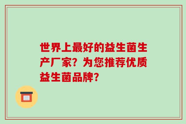 世界上好的益生菌生产厂家?为您推荐优质益生菌品牌? 世界上好的益生菌生产厂家?为您推荐优质益生菌品牌?