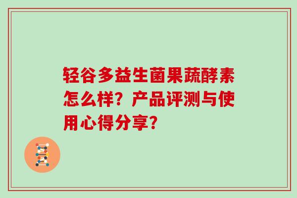 轻谷多益生菌果蔬酵素怎么样？产品评测与使用心得分享？