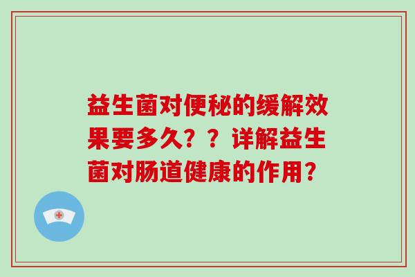 益生菌对便秘的缓解效果要多久？？详解益生菌对肠道健康的作用？