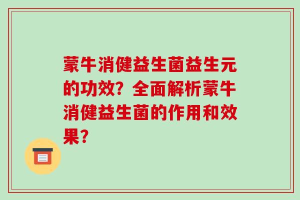 蒙牛消健益生菌益生元的功效？全面解析蒙牛消健益生菌的作用和效果？