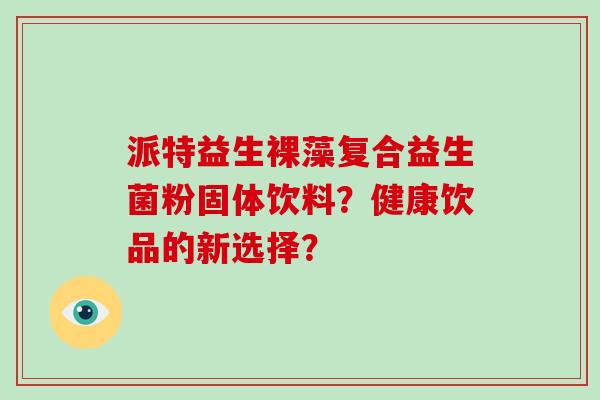 派特益生裸藻复合益生菌粉固体饮料？健康饮品的新选择？