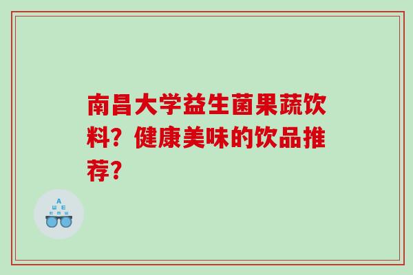 南昌大学益生菌果蔬饮料?健康美味的饮品推荐? 南昌大学益生菌果蔬饮料?健康美味的饮品推荐?
