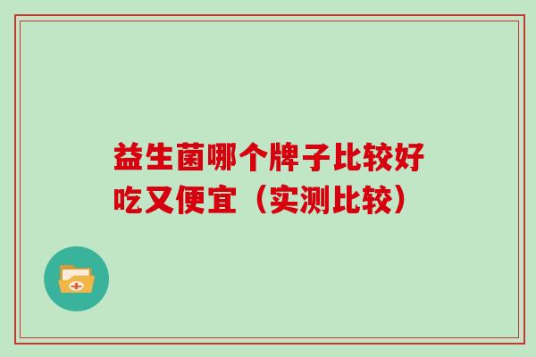益生菌哪个牌子比较好吃又便宜（实测比较）