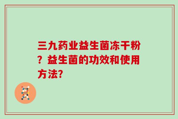 三九药业益生菌冻干粉？益生菌的功效和使用方法？