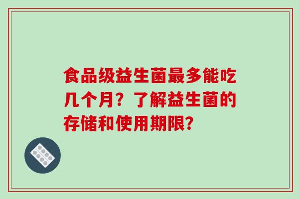 食品级益生菌多能吃几个月?了解益生菌的存储和使用期限? 食品级益生菌多能吃几个月?了解益生菌的存储和使用期限?