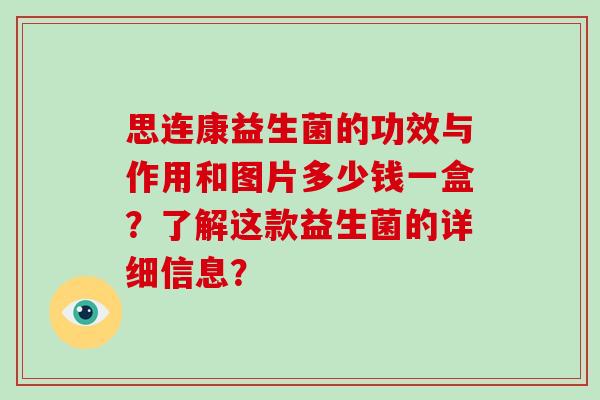 思连康益生菌的功效与作用和图片多少钱一盒？了解这款益生菌的详细信息？