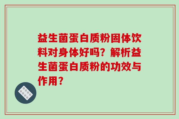 益生菌蛋白质粉固体饮料对身体好吗？解析益生菌蛋白质粉的功效与作用？