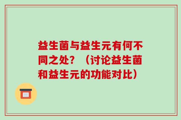 益生菌与益生元有何不同之处？（讨论益生菌和益生元的功能对比）