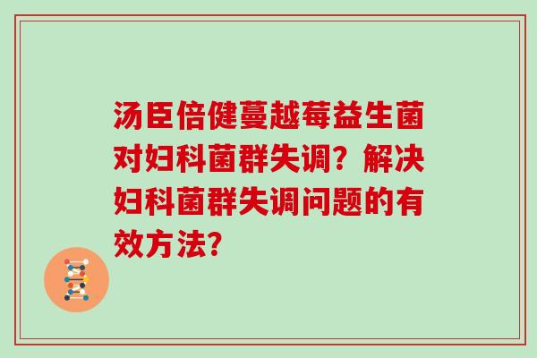 汤臣倍健蔓越莓益生菌对妇科菌群失调？解决妇科菌群失调问题的有效方法？