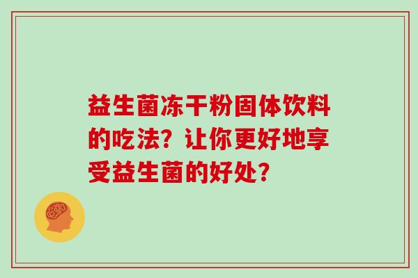 益生菌冻干粉固体饮料的吃法？让你更好地享受益生菌的好处？