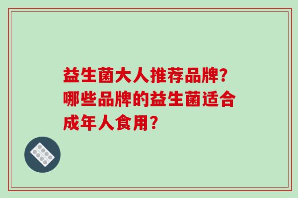 益生菌大人推荐品牌？哪些品牌的益生菌适合成年人食用？