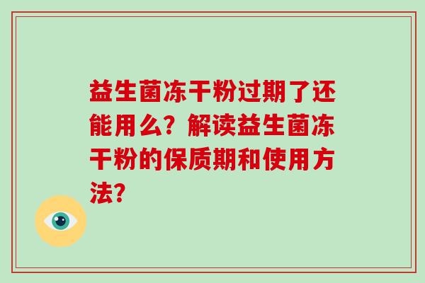 益生菌冻干粉过期了还能用么？解读益生菌冻干粉的保质期和使用方法？