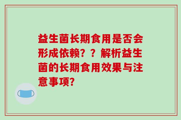 益生菌长期食用是否会形成依赖？？解析益生菌的长期食用效果与注意事项？