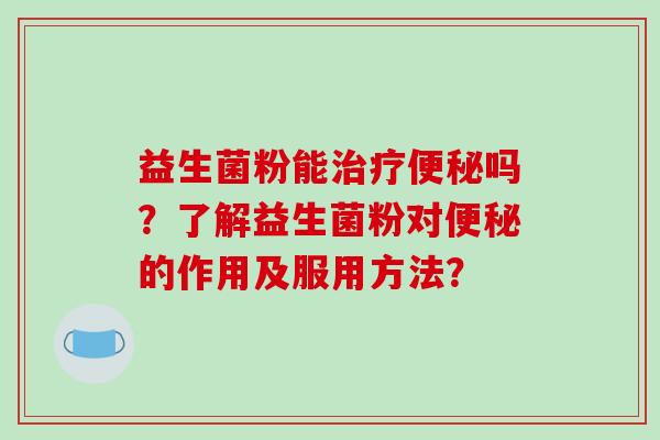 益生菌粉能吗?了解益生菌粉对的作用及服用方法? 益生菌粉能吗?了解益生菌粉对的作用及服用方法?