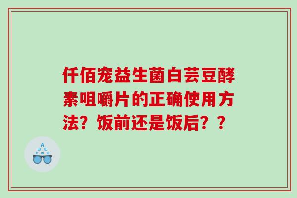 仟佰宠益生菌白芸豆酵素咀嚼片的正确使用方法？饭前还是饭后？？