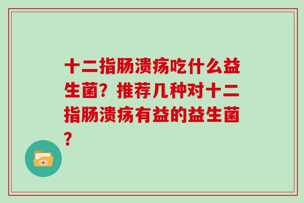十二指肠溃疡吃什么益生菌？推荐几种对十二指肠溃疡有益的益生菌？
