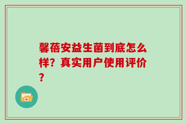 馨蓓安益生菌到底怎么样？真实用户使用评价？