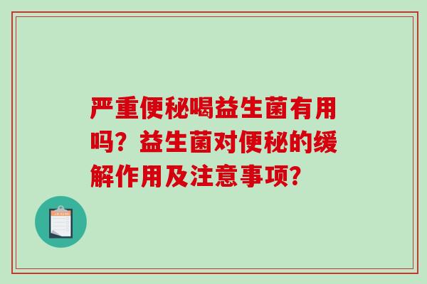 严重便秘喝益生菌有用吗？益生菌对便秘的缓解作用及注意事项？