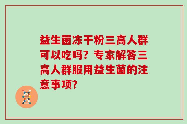 益生菌冻干粉三高人群可以吃吗？专家解答三高人群服用益生菌的注意事项？