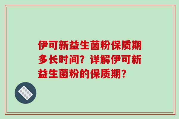 伊可新益生菌粉保质期多长时间？详解伊可新益生菌粉的保质期？