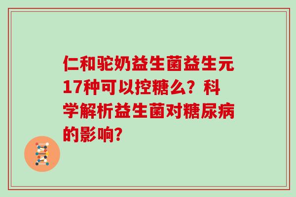 仁和驼奶益生菌益生元17种可以控糖么？科学解析益生菌对糖尿病的影响？