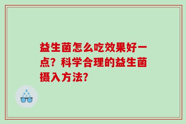 益生菌怎么吃效果好一点？科学合理的益生菌摄入方法？