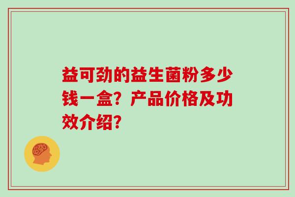 益可劲的益生菌粉多少钱一盒？产品价格及功效介绍？