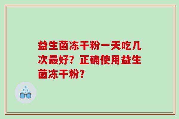 益生菌冻干粉一天吃几次好？正确使用益生菌冻干粉？