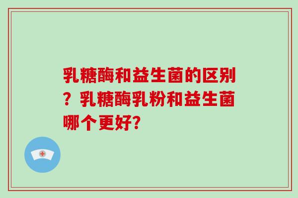 乳糖酶和益生菌的区别？乳糖酶乳粉和益生菌哪个更好？