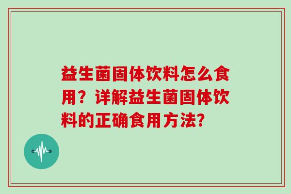 益生菌固体饮料怎么食用？详解益生菌固体饮料的正确食用方法？