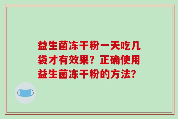 益生菌冻干粉一天吃几袋才有效果？正确使用益生菌冻干粉的方法？